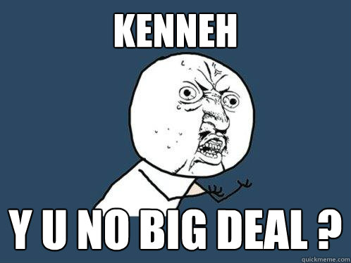 KENNEH Y U NO Big Deal ? - KENNEH Y U NO Big Deal ?  Y U No