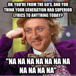 Oh, You're from the 60's, and you think your generation had superior lyrics to anything today? 