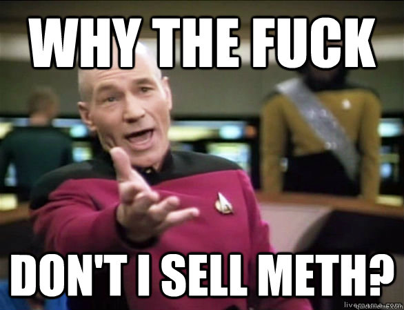 why the fuck don't i sell meth?  Annoyed Picard HD