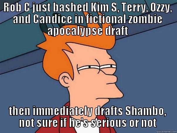 ROB C JUST BASHED KIM S, TERRY, OZZY, AND CANDICE IN FICTIONAL ZOMBIE APOCALYPSE DRAFT THEN IMMEDIATELY DRAFTS SHAMBO, NOT SURE IF HE'S SERIOUS OR NOT Futurama Fry