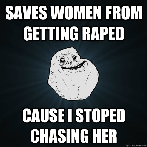 saves women from getting raped cause i stoped chasing her  Forever Alone