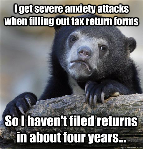 I get severe anxiety attacks when filling out tax return forms So I haven't filed returns in about four years...  Confession Bear