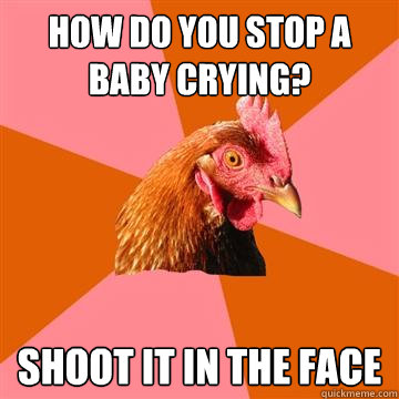 How do you stop a baby crying? Shoot it in the face  Anti-Joke Chicken