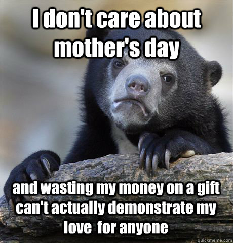 I don't care about mother's day and wasting my money on a gift can't actually demonstrate my love  for anyone - I don't care about mother's day and wasting my money on a gift can't actually demonstrate my love  for anyone  Confession Bear