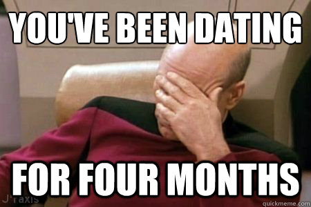 YOU'VE BEEN DATING FOR FOUR MONTHS - YOU'VE BEEN DATING FOR FOUR MONTHS  Facepalm Picard