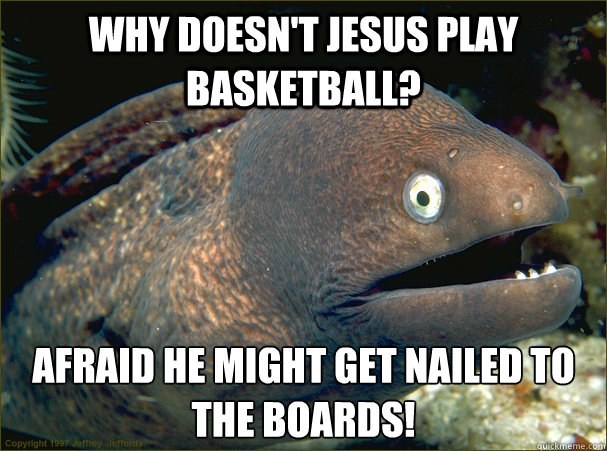 Why doesn't jesus play basketball? afraid he might get nailed to the boards! - Why doesn't jesus play basketball? afraid he might get nailed to the boards!  Bad Joke Eel