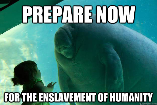 Prepare now For the enslavement of humanity  Overlord Manatee