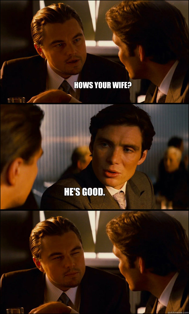 Hows your wife? He's good.  Inception