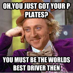 oh,you just got your P plates? you must be the worlds best driver then - oh,you just got your P plates? you must be the worlds best driver then  Condescending Wonka