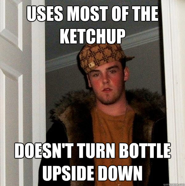 Uses most of the ketchup doesn't turn bottle upside down - Uses most of the ketchup doesn't turn bottle upside down  Scumbag Steve