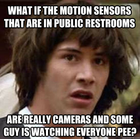 what if the motion sensors that are in public restrooms are really cameras and some guy is watching everyone pee?  conspiracy keanu