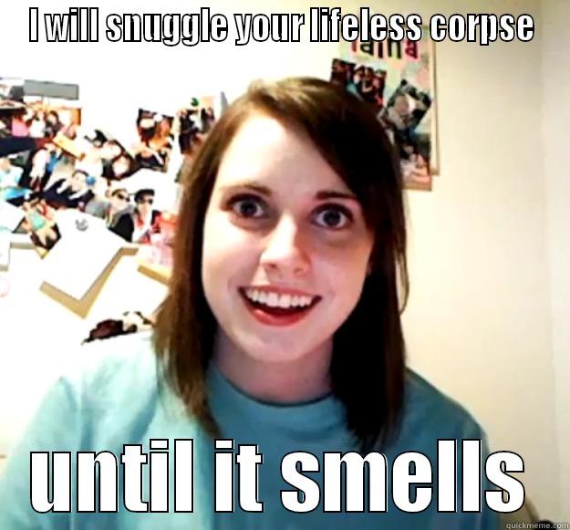 I WILL SNUGGLE YOUR LIFELESS CORPSE UNTIL IT SMELLS Overly Attached Girlfriend