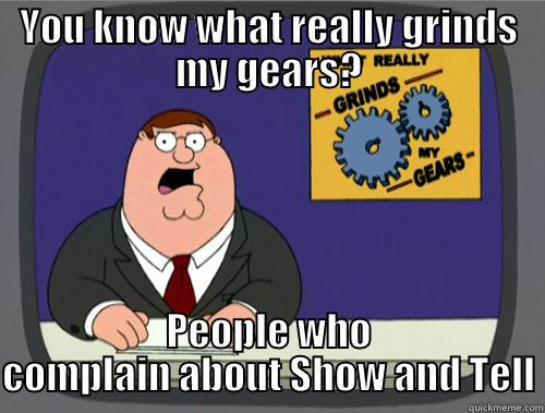 YOU KNOW WHAT REALLY GRINDS MY GEARS? PEOPLE WHO COMPLAIN ABOUT SHOW AND TELL Grinds my gears