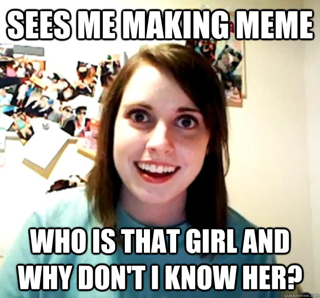 Sees me making meme Who is that girl and why don't I know her? - Sees me making meme Who is that girl and why don't I know her?  Overly Attached Girlfriend