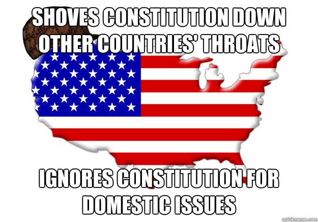 SHOVES CONSTITUTION DOWN OTHER COUNTRIES' THROATS IGNORES CONSTITUTION FOR DOMESTIC ISSUES  Scumbag america