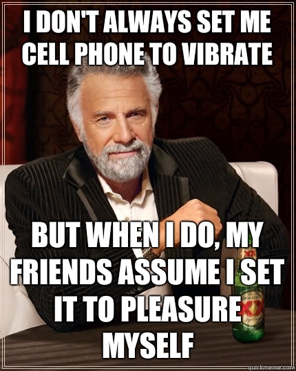 I don't always set me cell phone to vibrate But when i do, my friends assume I set it to pleasure myself - I don't always set me cell phone to vibrate But when i do, my friends assume I set it to pleasure myself  The Most Interesting Man In The World