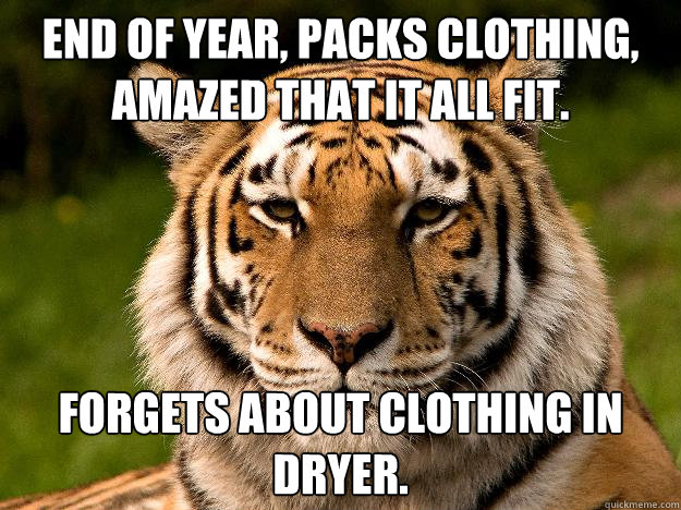 End of year, packs clothing, amazed that it all fit. Forgets about clothing in dryer.   