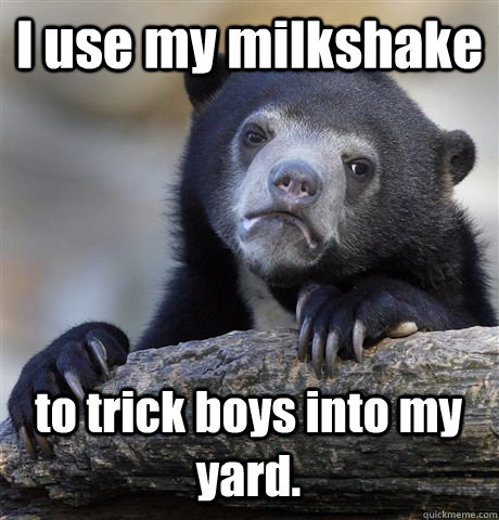 I use my milkshake to trick boys into my yard.  Confession Bear