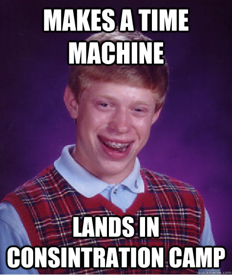 makes a time machine  lands in consintration camp  Bad Luck Brian