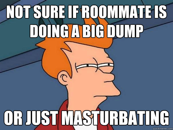 not sure if roommate is doing a big dump or just masturbating - not sure if roommate is doing a big dump or just masturbating  Futurama Fry