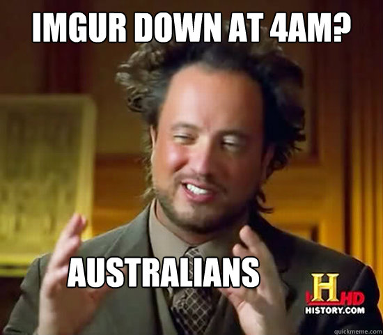 imgur down at 4am? Australians  Ancient Aliens