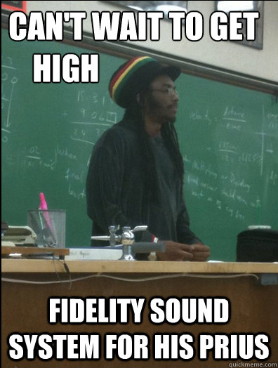 can't wait to get 
    high fidelity sound system for his prius  Rasta Science Teacher