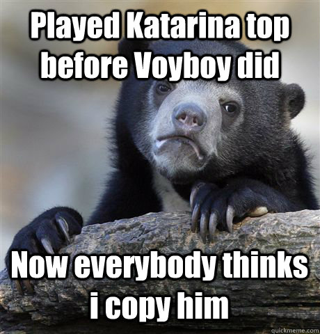 Played Katarina top before Voyboy did Now everybody thinks i copy him  Confession Bear