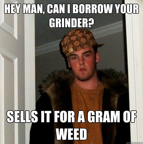 Hey man, can i borrow your grinder? sells it for a gram of weed - Hey man, can i borrow your grinder? sells it for a gram of weed  Scumbag Steve