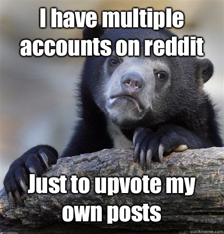 I have multiple accounts on reddit Just to upvote my own posts - I have multiple accounts on reddit Just to upvote my own posts  Misc