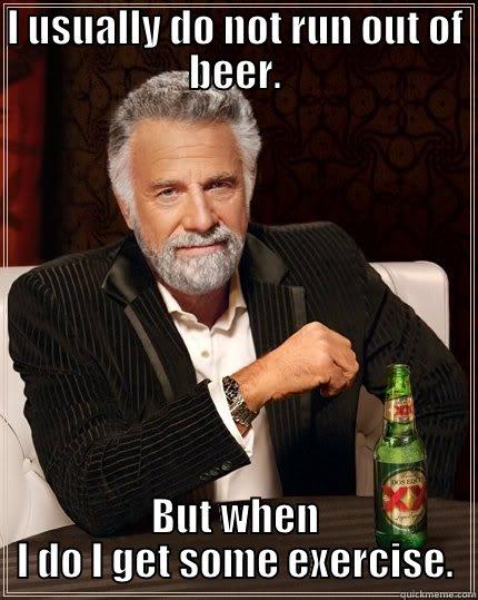 I USUALLY DO NOT RUN OUT OF BEER. BUT WHEN I DO I GET SOME EXERCISE. The Most Interesting Man In The World