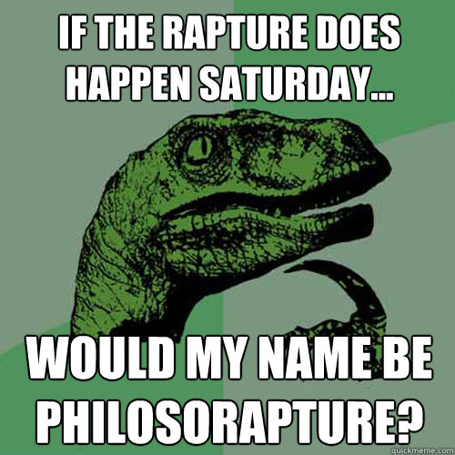 If the rapture does happen Saturday... Would my name be Philosorapture? - If the rapture does happen Saturday... Would my name be Philosorapture?  Philosoraptor