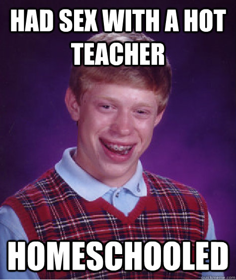 HAD SEX WITH A HOT TEACHER HOMESCHOOLED  Bad Luck Brian