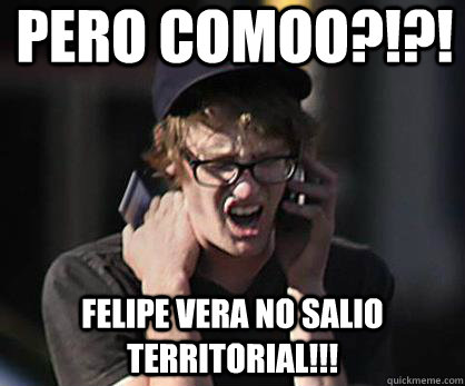 pero comoo?!?! felipe vera no salio territorial!!!  Sad Hipster