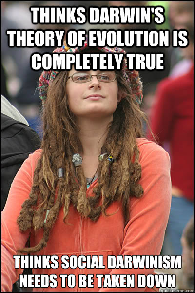 Thinks Darwin's Theory of Evolution is completely true thinks social darwinism needs to be taken down - Thinks Darwin's Theory of Evolution is completely true thinks social darwinism needs to be taken down  College Liberal