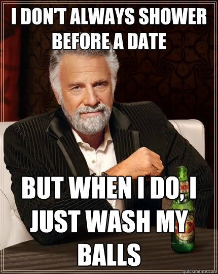 I don't always shower
before a date But when I do, I just wash my balls  The Most Interesting Man In The World