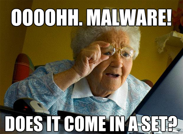 oooohh. malware! does it come in a set?    Grandma finds the Internet