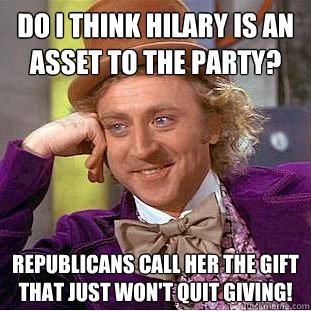 Do I think Hilary is an asset to the party? Republicans call her the gift that just won't quit giving!  Condescending Wonka