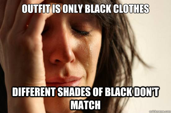 Outfit is only black clothes different shades of black don't match  First World Problems