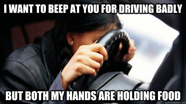 I want to beep at you for driving badly but both my hands are holding food - I want to beep at you for driving badly but both my hands are holding food  Sad Sad Driver