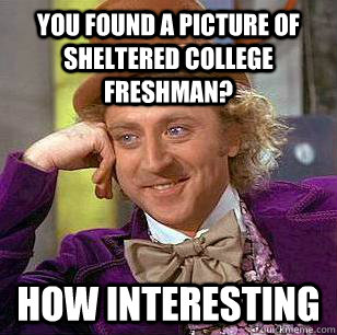 You found a picture of sheltered college freshman? How interesting  Condescending Wonka