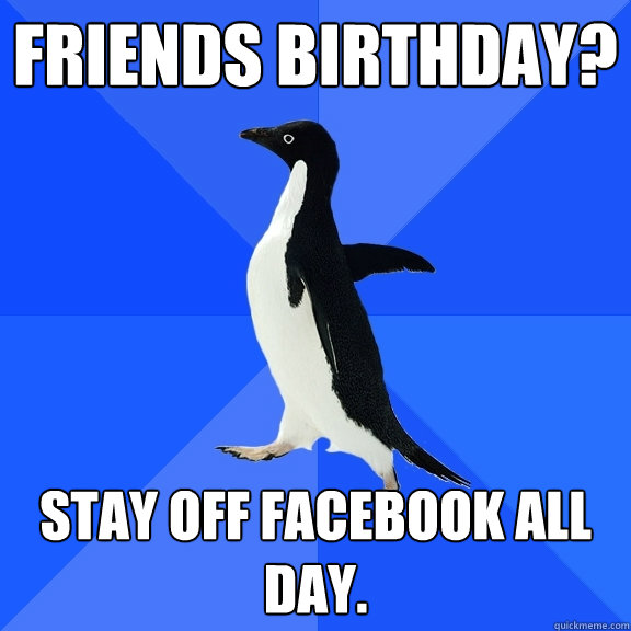 Friends Birthday? Stay off Facebook all day.  Socially Awkward Penguin