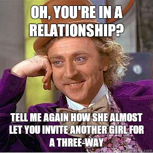 Oh, you're in a relationship? Tell me again how she almost let you invite another girl for a three-way  Condescending Wonka