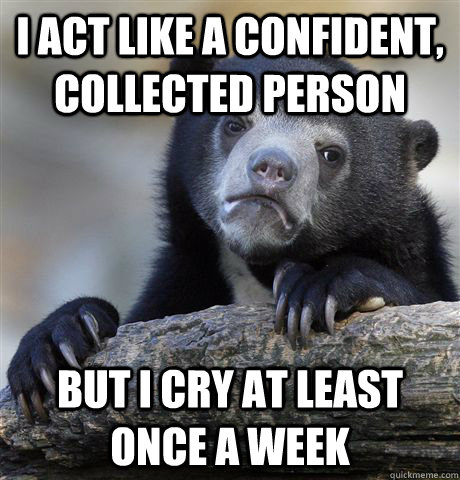 i act like a confident, collected person but I cry at least once a week  Confession Bear