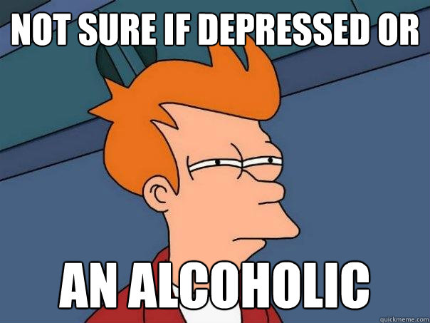 Not sure if depressed or an alcoholic  Futurama Fry