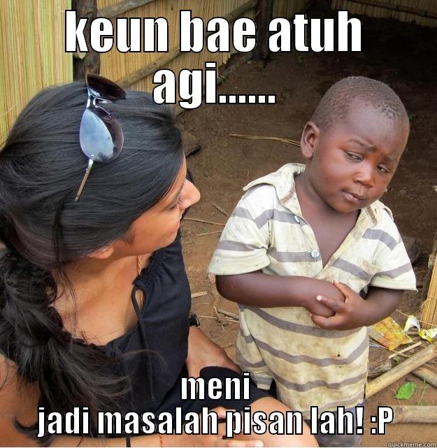 keun bae atuh agi......meni jadi masalah pisan lah! :P - KEUN BAE ATUH AGI...... MENI JADI MASALAH PISAN LAH! :P Skeptical Third World Kid