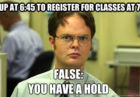 Up at 6:45 to register for classes at 7 False: 
You have a hold  Schrute