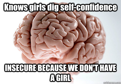 Knows girls dig self-confidence INSECURE BECAUSE WE DON'T HAVE A GIRL   Scumbag Brain