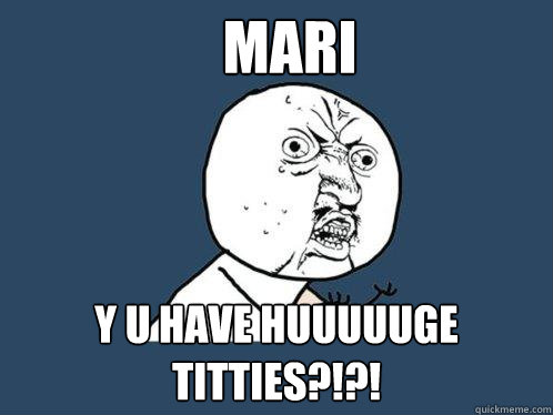 Mari y u have huuuuuge titties?!?! - Mari y u have huuuuuge titties?!?!  Y U No