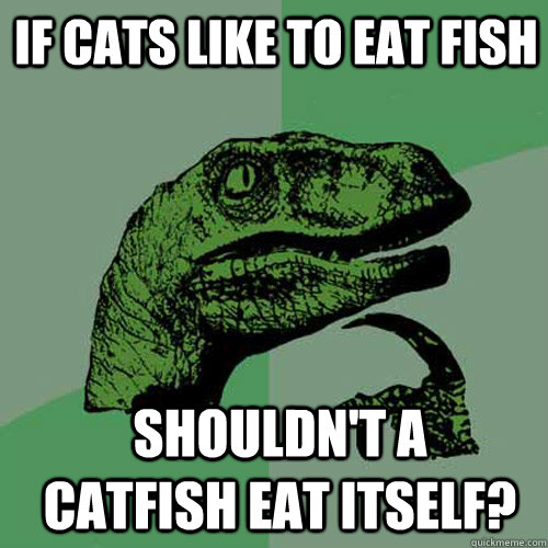 If cats like to eat fish Shouldn't a catfish eat itself?  Philosoraptor