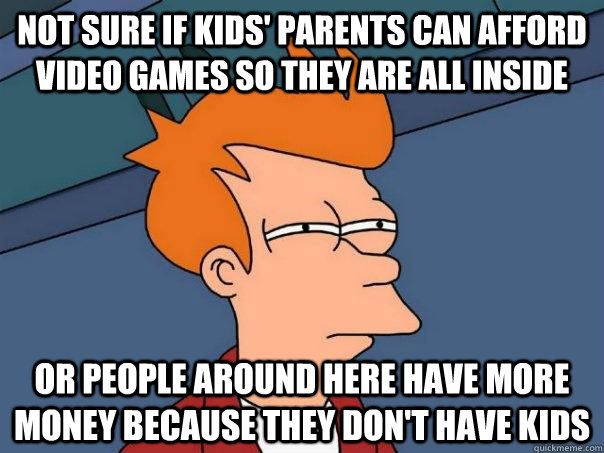 Not sure if kids' parents can afford video games so they are all inside Or people around here have more money because they don't have kids  Futurama Fry